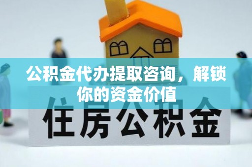 隰县公积金代办提取咨询，解锁你的资金价值