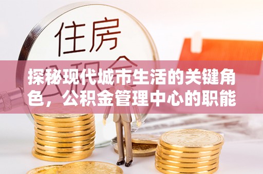 隰县探秘现代城市生活的关键角色，公积金管理中心的职能与影响