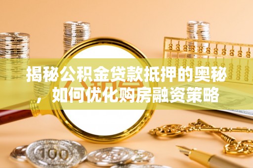 隰县揭秘公积金贷款抵押的奥秘，如何优化购房融资策略