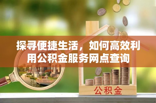 隰县探寻便捷生活，如何高效利用公积金服务网点查询