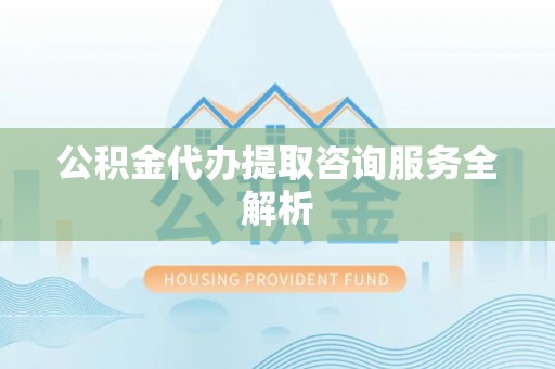 隰县公积金代办提取咨询服务全解析