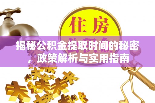 隰县揭秘公积金提取时间的秘密，政策解析与实用指南