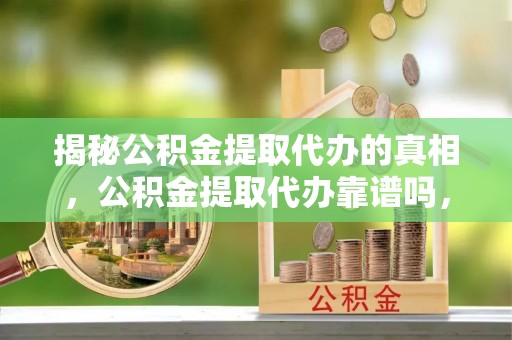 隰县揭秘公积金提取代办的真相，公积金提取代办靠谱吗，如何选择专业服务？