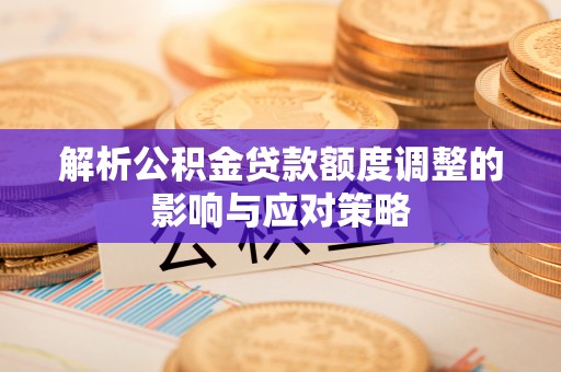 隰县解析公积金贷款额度调整的影响与应对策略