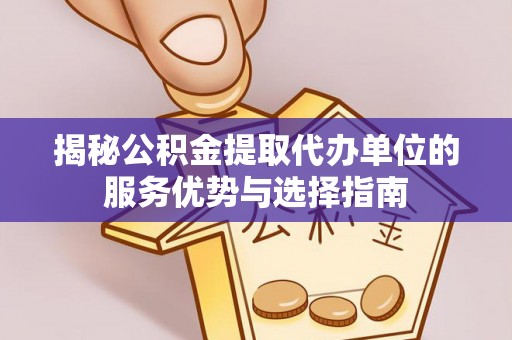 隰县揭秘公积金提取代办单位的服务优势与选择指南
