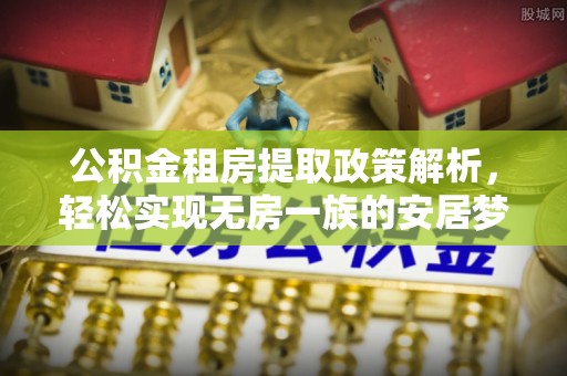隰县公积金租房提取政策解析，轻松实现无房一族的安居梦想