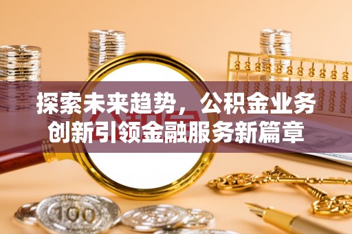 隰县探索未来趋势，公积金业务创新引领金融服务新篇章