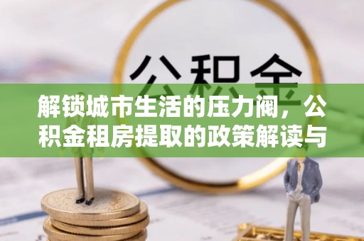 隰县解锁城市生活的压力阀，公积金租房提取的政策解读与实践指南