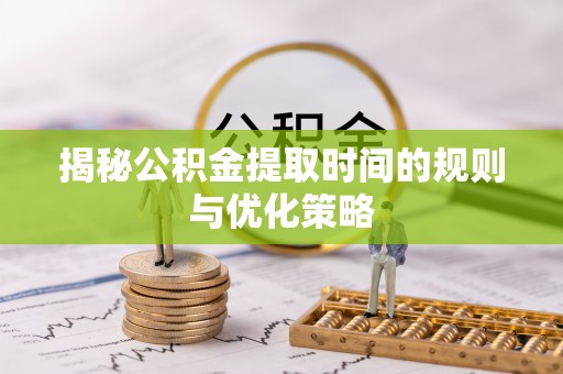 隰县揭秘公积金提取时间的规则与优化策略