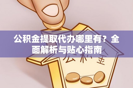 隰县公积金提取代办哪里有？全面解析与贴心指南