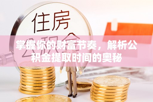 隰县掌握你的财富节奏，解析公积金提取时间的奥秘