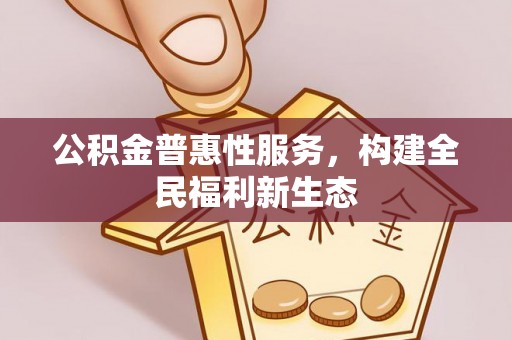隰县公积金普惠性服务，构建全民福利新生态