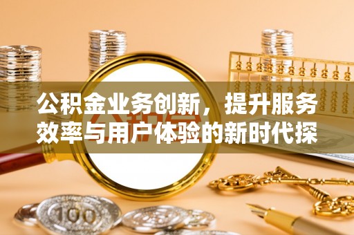 隰县公积金业务创新，提升服务效率与用户体验的新时代探索