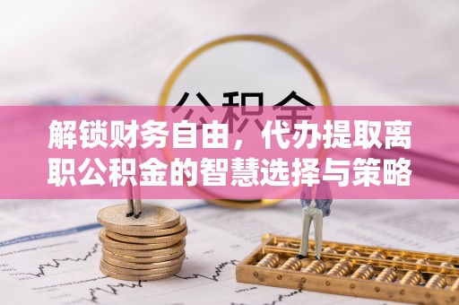隰县解锁财务自由，代办提取离职公积金的智慧选择与策略
