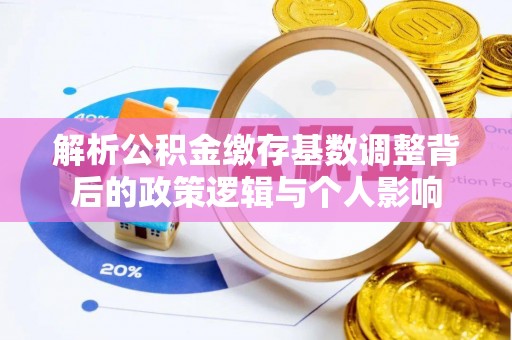 隰县解析公积金缴存基数调整背后的政策逻辑与个人影响