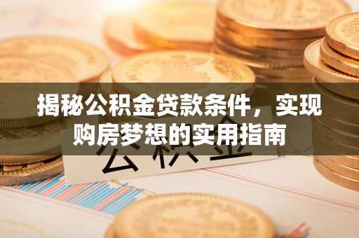 隰县揭秘公积金贷款条件，实现购房梦想的实用指南