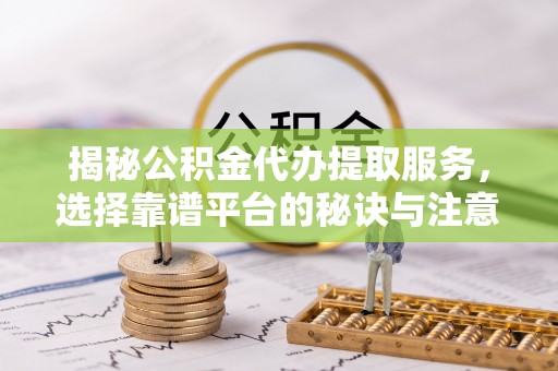 隰县揭秘公积金代办提取服务，选择靠谱平台的秘诀与注意事项