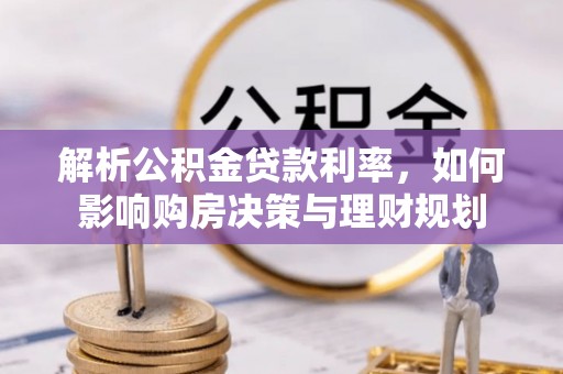 隰县解析公积金贷款利率，如何影响购房决策与理财规划