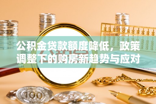 隰县公积金贷款额度降低，政策调整下的购房新趋势与应对策略