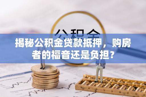 隰县揭秘公积金贷款抵押，购房者的福音还是负担？