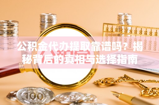隰县公积金代办提取靠谱吗？揭秘背后的真相与选择指南
