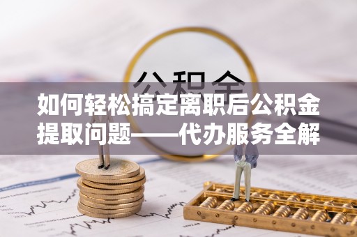 隰县如何轻松搞定离职后公积金提取问题——代办服务全解析