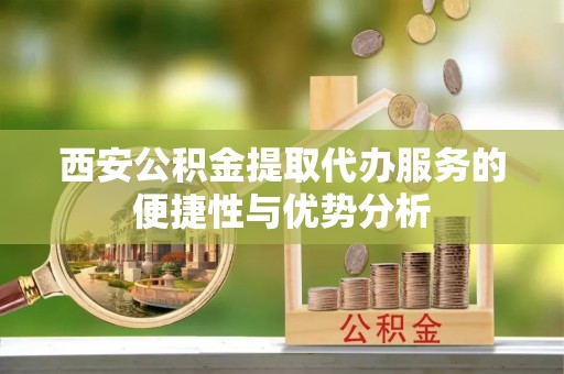 隰县西安公积金提取代办服务的便捷性与优势分析