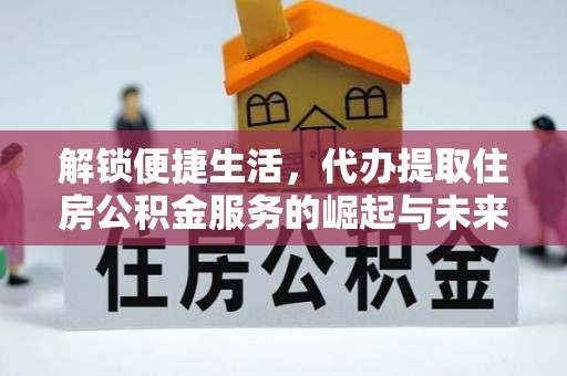 隰县解锁便捷生活，代办提取住房公积金服务的崛起与未来