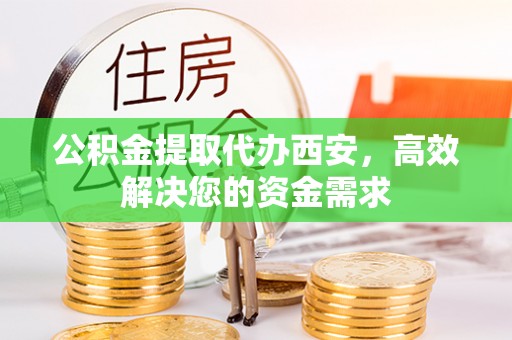 隰县公积金提取代办西安，高效解决您的资金需求