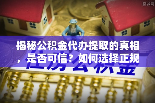隰县揭秘公积金代办提取的真相，是否可信？如何选择正规服务？