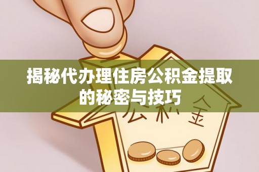 隰县揭秘代办理住房公积金提取的秘密与技巧