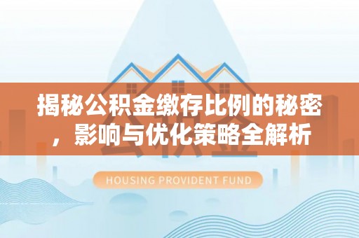 隰县揭秘公积金缴存比例的秘密，影响与优化策略全解析