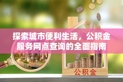 隰县探索城市便利生活，公积金服务网点查询的全面指南