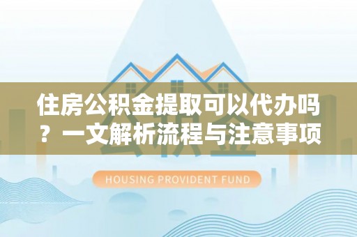隰县住房公积金提取可以代办吗？一文解析流程与注意事项