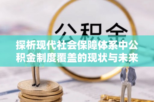 隰县探析现代社会保障体系中公积金制度覆盖的现状与未来
