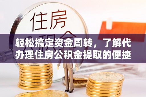 隰县轻松搞定资金周转，了解代办理住房公积金提取的便捷之道