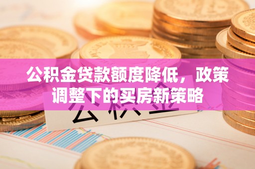 隰县公积金贷款额度降低，政策调整下的买房新策略