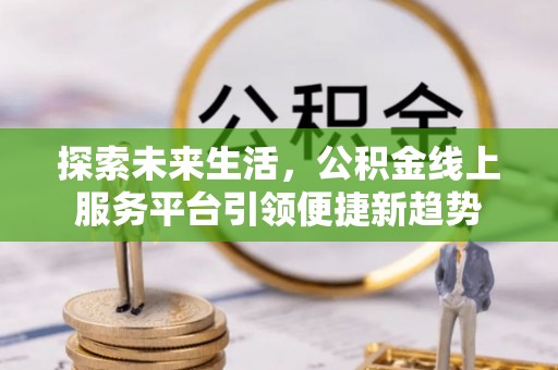 隰县探索未来生活，公积金线上服务平台引领便捷新趋势