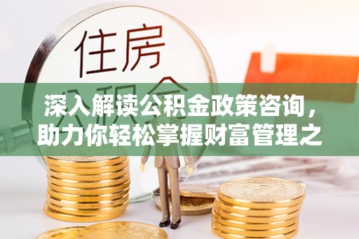 隰县深入解读公积金政策咨询，助力你轻松掌握财富管理之道