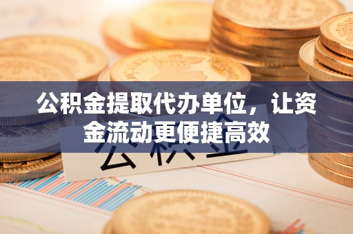隰县公积金提取代办单位，让资金流动更便捷高效