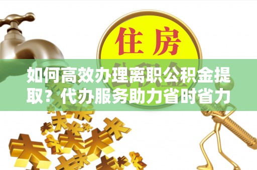 隰县如何高效办理离职公积金提取？代办服务助力省时省力