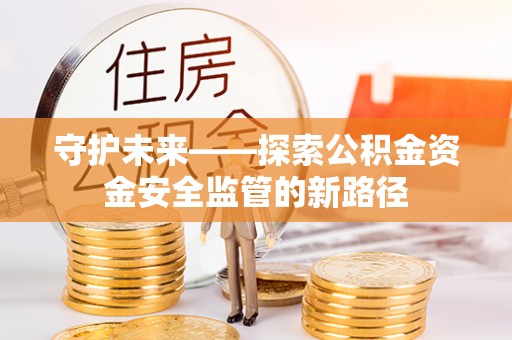 隰县守护未来——探索公积金资金安全监管的新路径