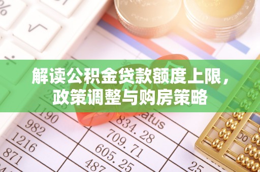 隰县解读公积金贷款额度上限，政策调整与购房策略