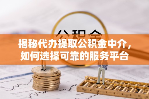 隰县揭秘代办提取公积金中介，如何选择可靠的服务平台