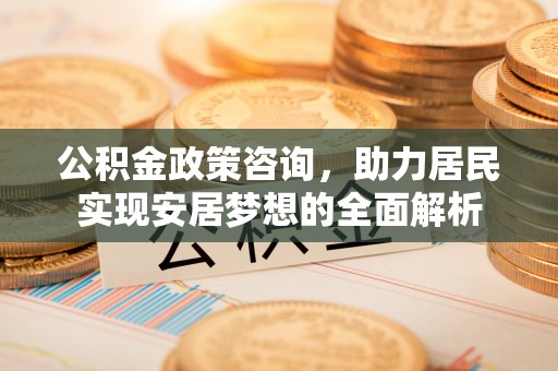 隰县公积金政策咨询，助力居民实现安居梦想的全面解析