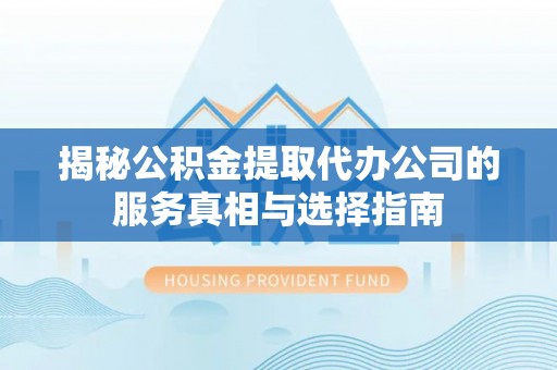 隰县揭秘公积金提取代办公司的服务真相与选择指南