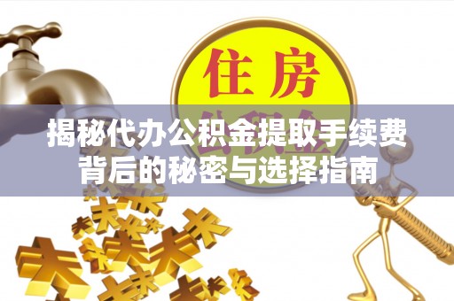 隰县揭秘代办公积金提取手续费背后的秘密与选择指南