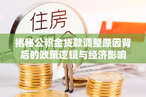 隰县揭秘公积金贷款调整原因背后的政策逻辑与经济影响