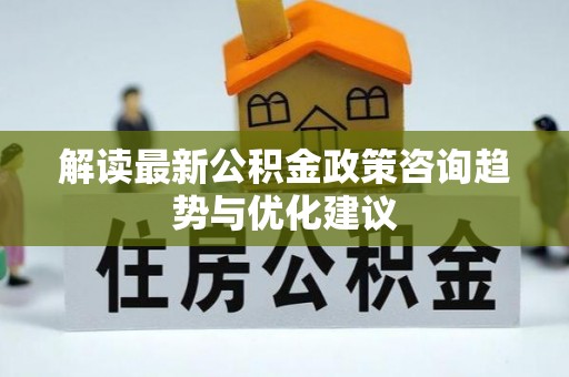 隰县解读最新公积金政策咨询趋势与优化建议