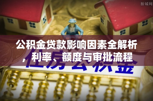 隰县公积金贷款影响因素全解析，利率、额度与审批流程